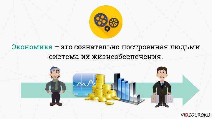 Экономика – это сознательно построенная людьми система их жизнеобеспечения. 