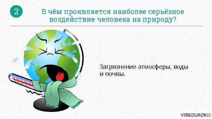 2 В чём проявляется наиболее серьёзное воздействие человека на природу? Загрязнение атмосферы, воды и