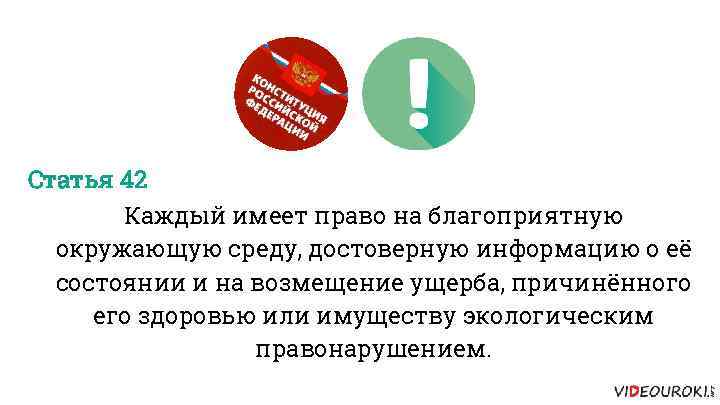 Статья 42 Каждый имеет право на благоприятную окружающую среду, достоверную информацию о её состоянии