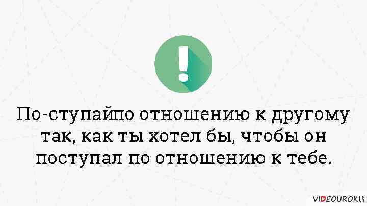 По ступайпо отношению к другому так, как ты хотел бы, чтобы он поступал по