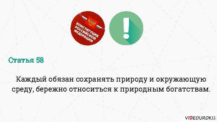 Статья 58 Каждый обязан сохранять природу и окружающую среду, бережно относиться к природным богатствам.