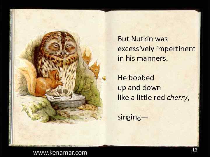 But Nutkin was excessively impertinent in his manners. He bobbed up and down like