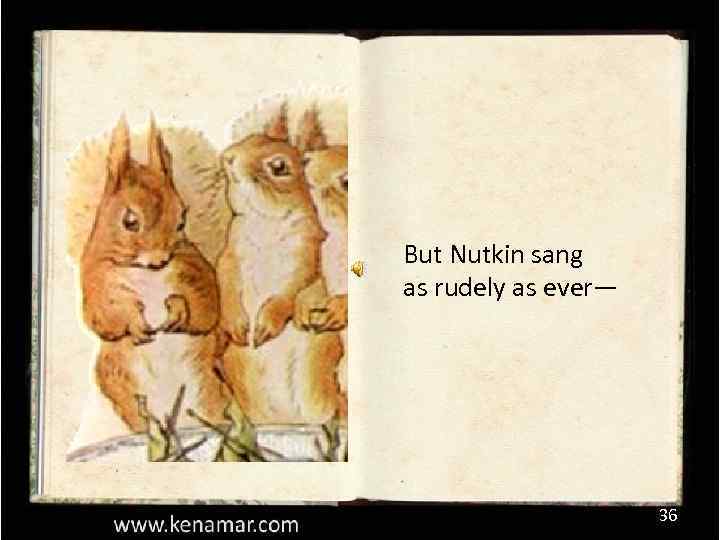 But Nutkin sang as rudely as ever— 36 