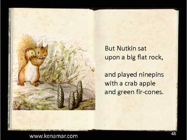 But Nutkin sat upon a big flat rock, and played ninepins with a crab