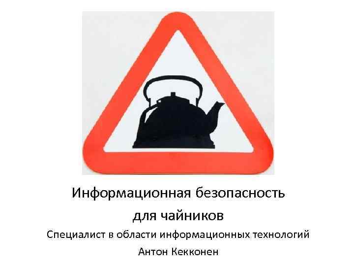 Информационная безопасность для чайников Специалист в области информационных технологий Антон Кекконен 