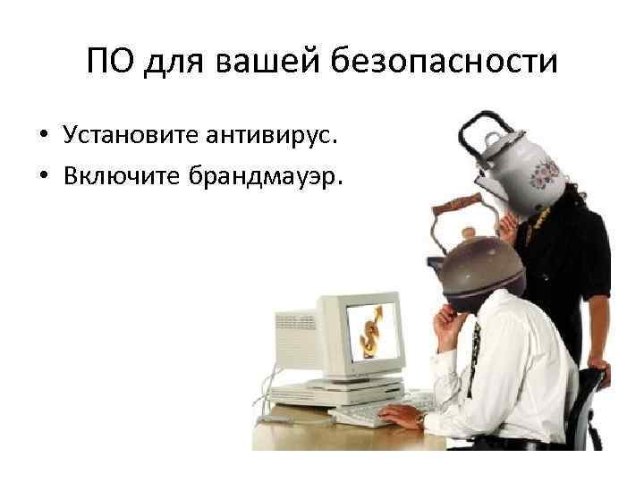 ПО для вашей безопасности • Установите антивирус. • Включите брандмауэр. 