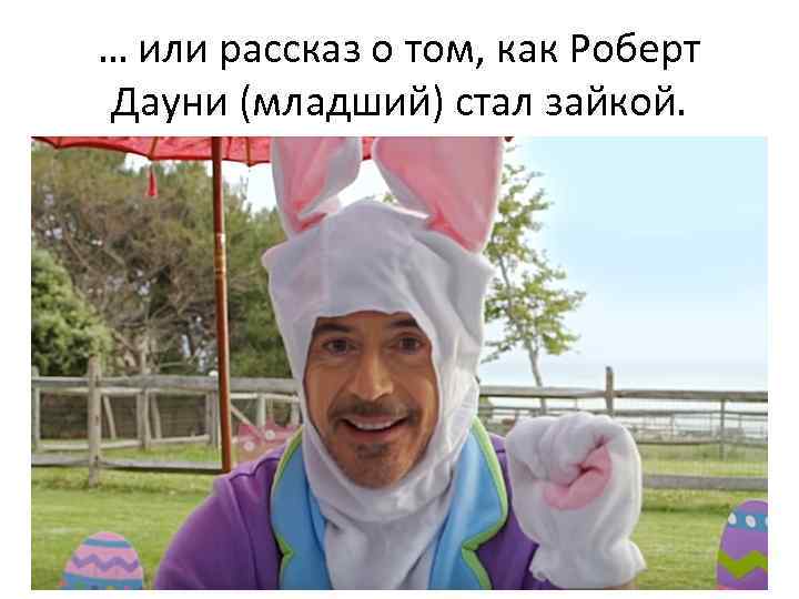 … или рассказ о том, как Роберт Дауни (младший) стал зайкой. 