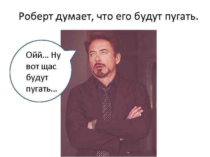 Роберт думает, что его будут пугать. Ойй… Ну вот щас будут пугать… 