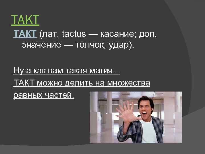 ТАКТ (лат. tactus — касание; доп. значение — толчок, удар). Ну а как вам