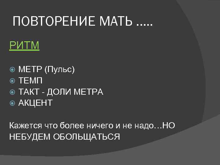 ПОВТОРЕНИЕ МАТЬ …. . РИТМ МЕТР (Пульс) ТЕМП ТАКТ - ДОЛИ МЕТРА АКЦЕНТ Кажется