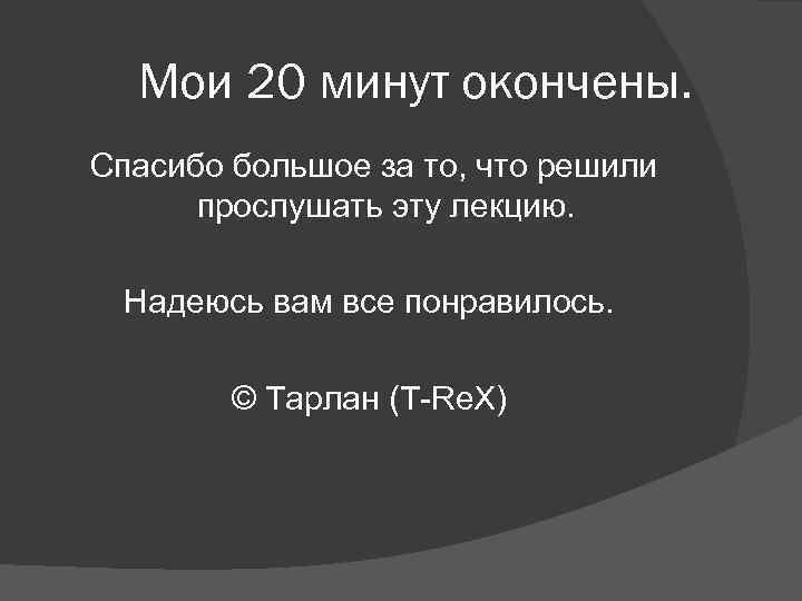Мои 20 минут окончены. Спасибо большое за то, что решили прослушать эту лекцию. Надеюсь