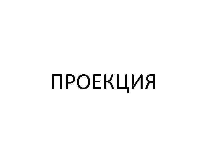 ПРОЕКЦИЯ 