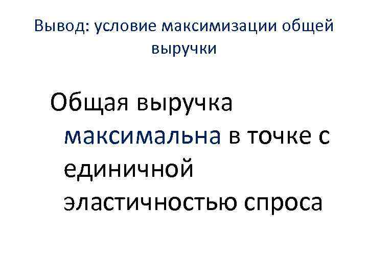 Вывод: условие максимизации общей выручки Общая выручка максимальна в точке с единичной эластичностью спроса