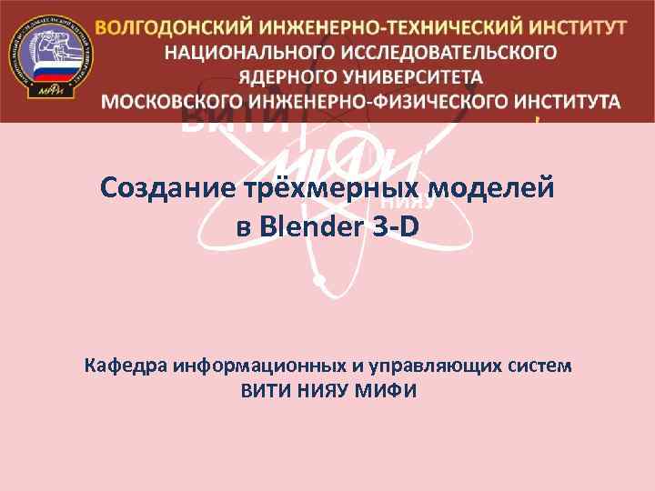 Создание трёхмерных моделей в Blender 3 -D Кафедра информационных и управляющих систем ВИТИ НИЯУ
