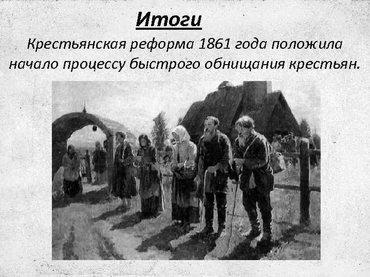 Итоги Крестьянская реформа 1861 года положила начало процессу быстрого обнищания крестьян. 