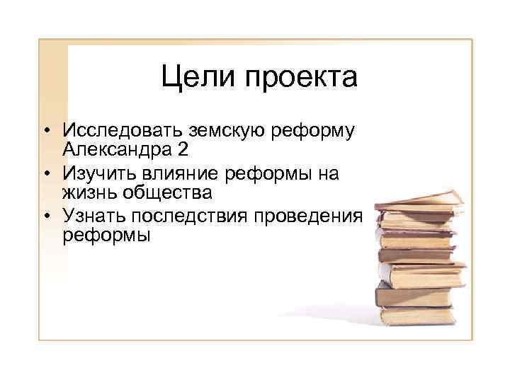 Цели проекта • Исследовать земскую реформу Александра 2 • Изучить влияние реформы на жизнь