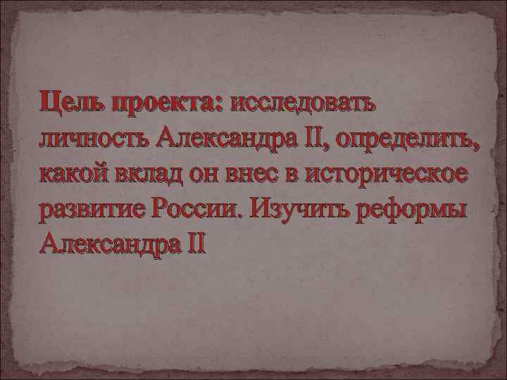 Цель проекта: исследовать личность Александра II, определить, какой вклад он внес в иcторическое развитие