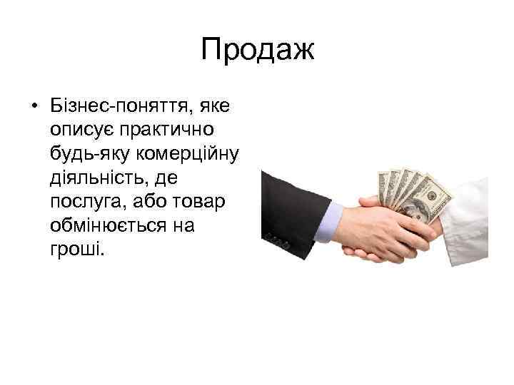Продаж • Бізнес-поняття, яке описує практично будь-яку комерційну діяльність, де послуга, або товар обмінюється