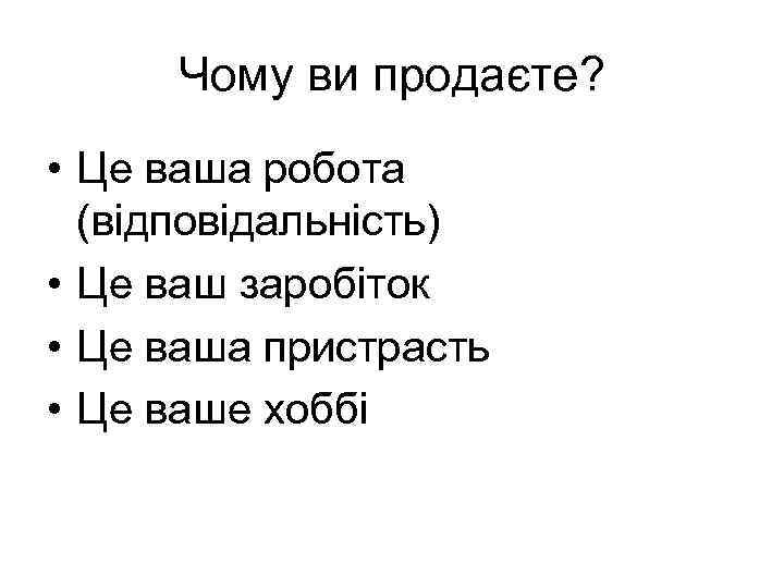 Чому ви продаєте? • Це ваша робота (відповідальність) • Це ваш заробіток • Це