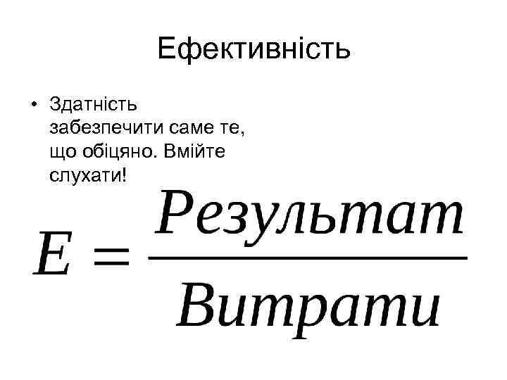 Ефективність • Здатність забезпечити саме те, що обіцяно. Вмійте слухати! 