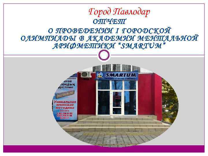 Город Павлодар ОТЧЕТ О ПРОВЕДЕНИИ І ГОРОДСКОЙ ОЛИМПИАДЫ В АКАДЕМИИ МЕНТАЛЬНОЙ АРИФМЕТИКИ “SMARTUM” 