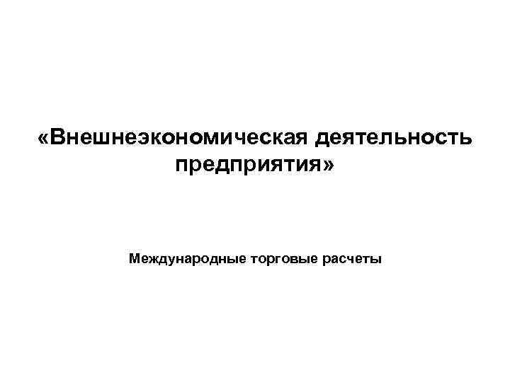  «Внешнеэкономическая деятельность предприятия» Международные торговые расчеты 