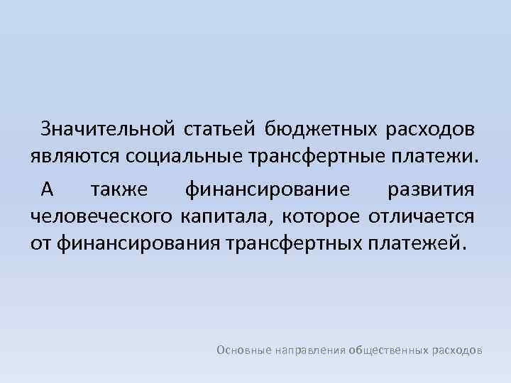 Значительной статьей бюджетных расходов являются социальные трансфертные платежи. А также финансирование развития человеческого капитала,