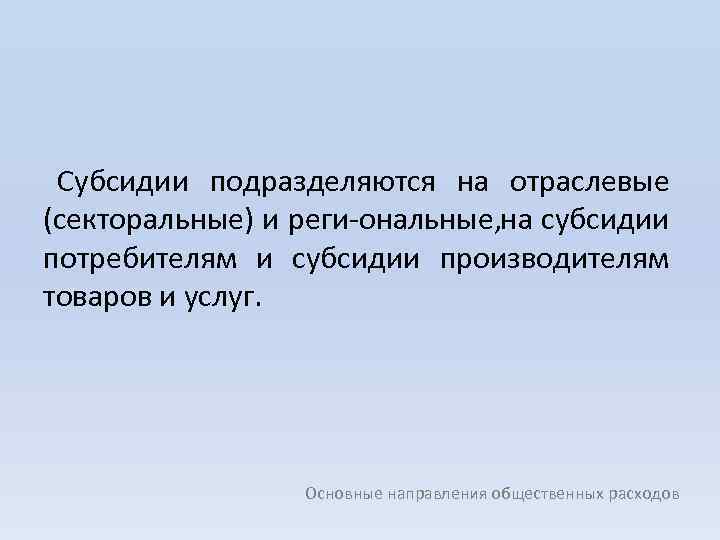 Субсидии подразделяются на отраслевые (секторальные) и реги ональные, на субсидии потребителям и субсидии производителям