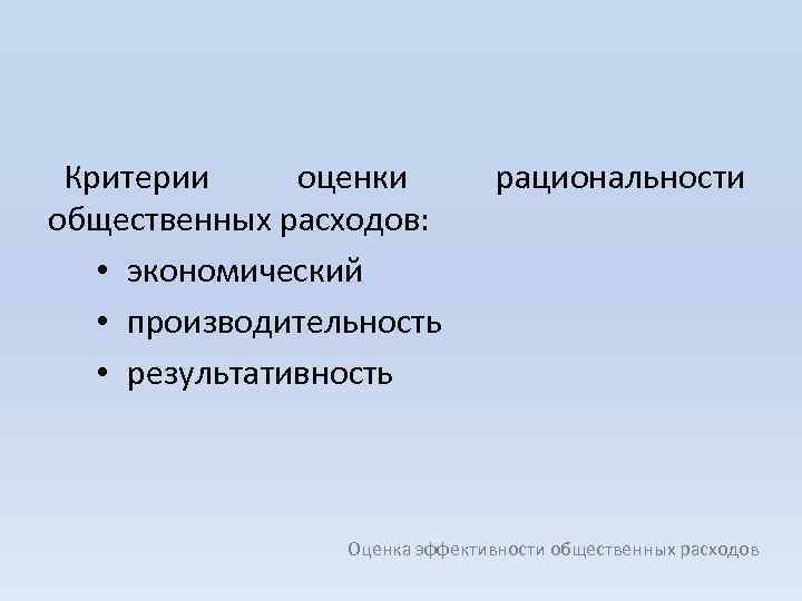 Критерии оценки общественных расходов: • экономический • производительность • результативность рациональности Оценка эффективности общественных