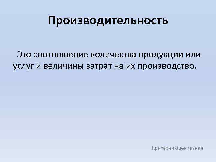 Производительность Это соотношение количества продукции или услуг и величины затрат на их производство. Критерии