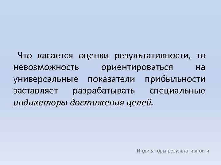 Что касается оценки результативности, то невозможность ориентироваться на универсальные показатели прибыльности заставляет разрабатывать специальные