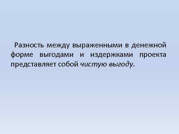 Разность между выраженными в денежной форме выгодами и издержками проекта представляет собой чистую выгоду.