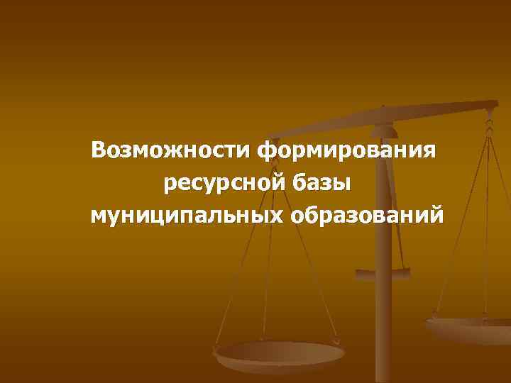 Возможности формирования ресурсной базы муниципальных образований 