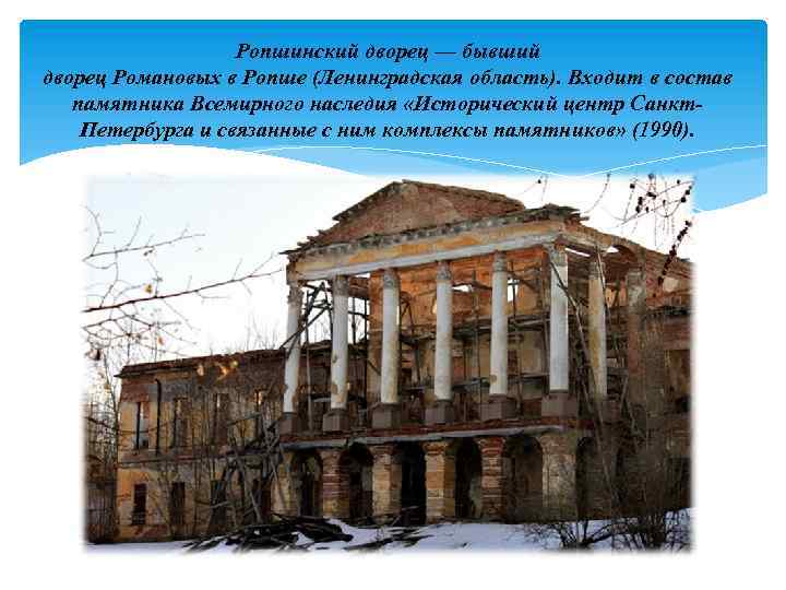 Ропшинский дворец — бывший дворец Романовых в Ропше (Ленинградская область). Входит в состав памятника