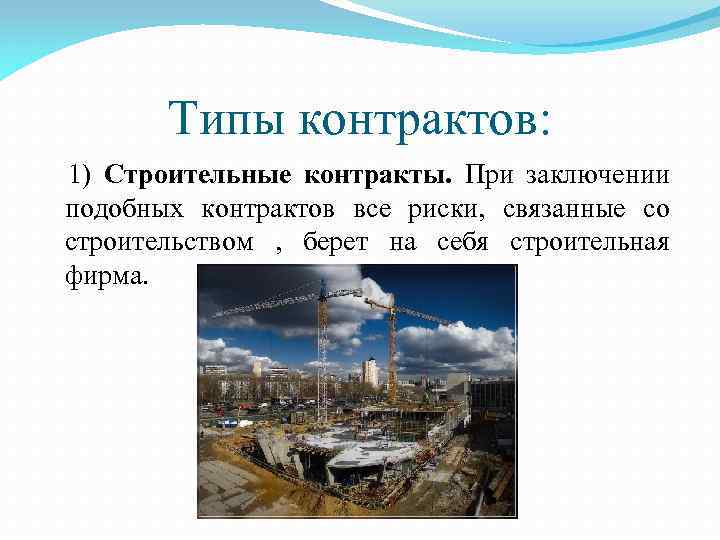 Типы контрактов: 1) Строительные контракты. При заключении подобных контрактов все риски, связанные со строительством