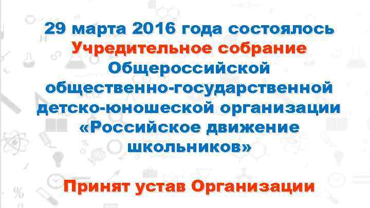 29 марта 2016 года состоялось Учредительное собрание Общероссийской общественно-государственной детско-юношеской организации «Российское движение школьников»