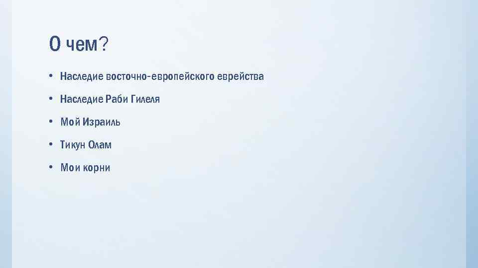 О чем? • Наследие восточно-европейского еврейства • Наследие Раби Гилеля • Мой Израиль •
