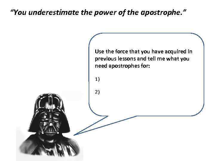 “You underestimate the power of the apostrophe. ” Use the force that you have