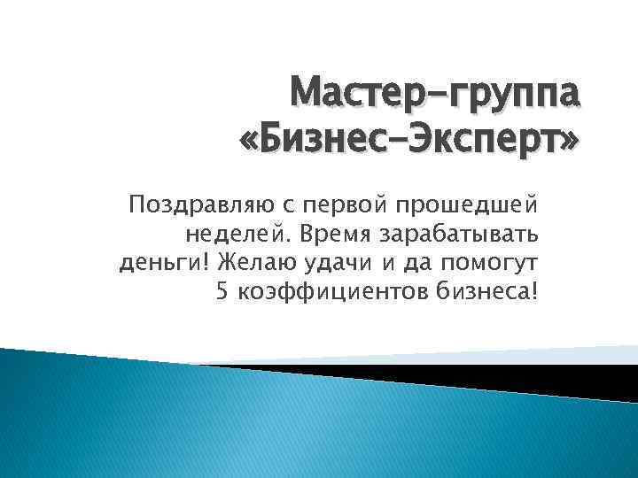 Мастер-группа «Бизнес-Эксперт» Поздравляю с первой прошедшей неделей. Время зарабатывать деньги! Желаю удачи и да