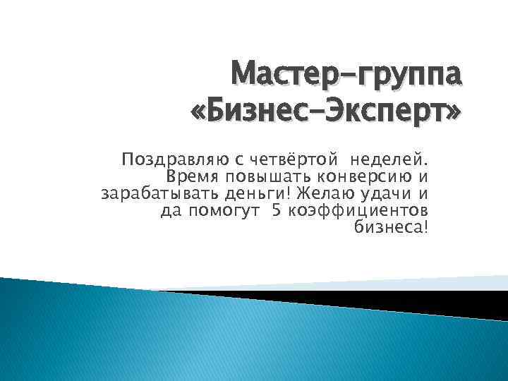 Мастер-группа «Бизнес-Эксперт» Поздравляю с четвёртой неделей. Время повышать конверсию и зарабатывать деньги! Желаю удачи
