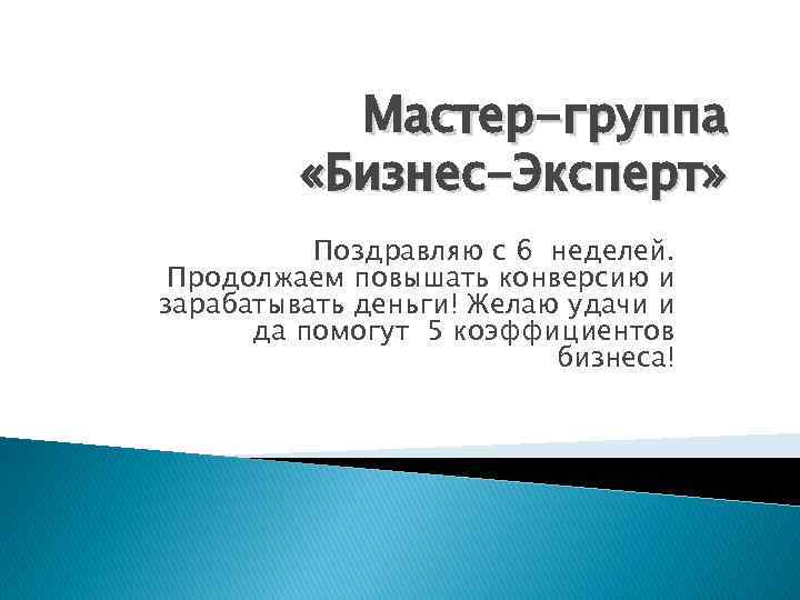 Мастер-группа «Бизнес-Эксперт» Поздравляю с 6 неделей. Продолжаем повышать конверсию и зарабатывать деньги! Желаю удачи