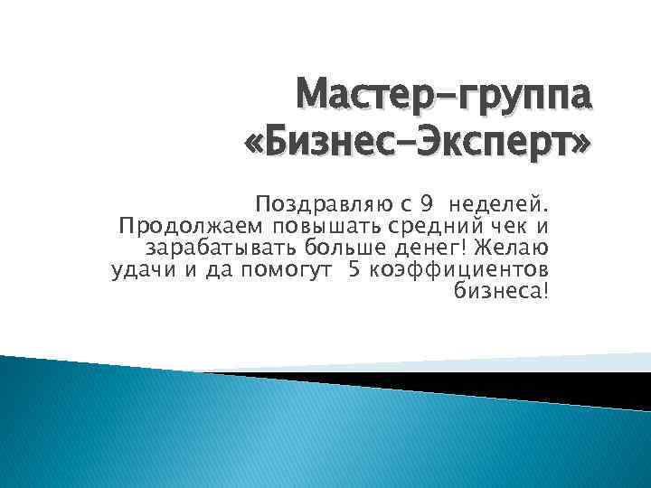 Мастер-группа «Бизнес-Эксперт» Поздравляю с 9 неделей. Продолжаем повышать средний чек и зарабатывать больше денег!