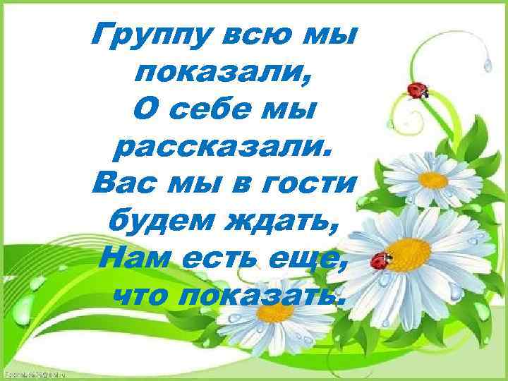 Группу всю мы показали, О себе мы рассказали. Вас мы в гости будем ждать,