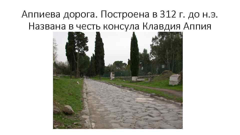 Аппиева дорога. Построена в 312 г. до н. э. Названа в честь консула Клавдия