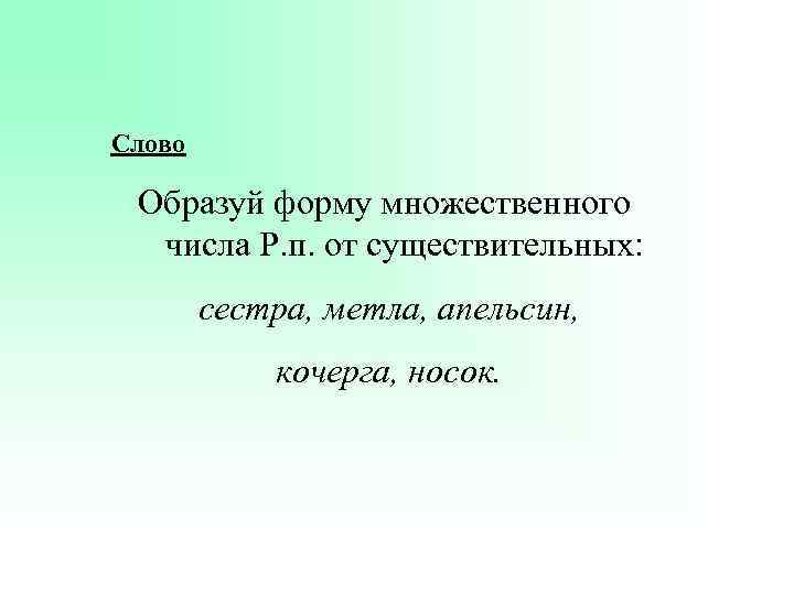 Слово Образуй форму множественного числа Р. п. от существительных: сестра, метла, апельсин, кочерга, носок.
