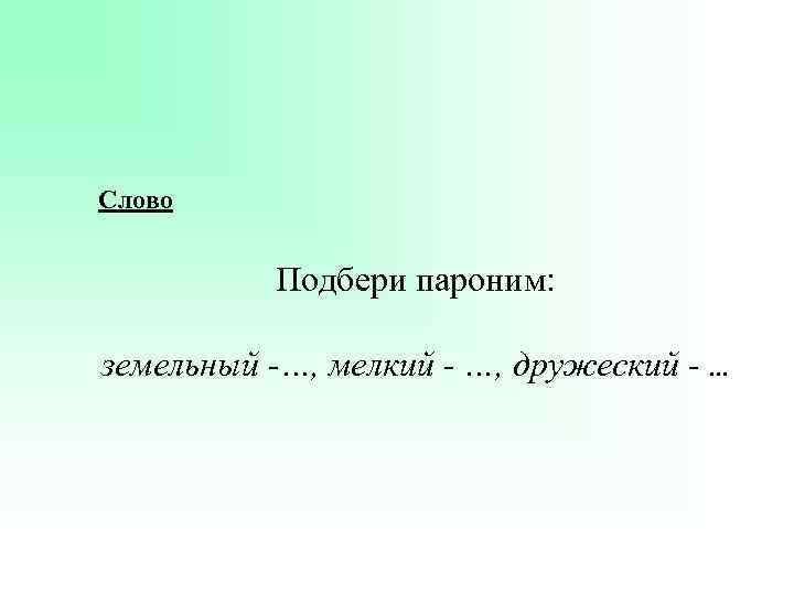 Слово Подбери пароним: земельный -…, мелкий - …, дружеский - … 