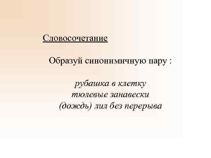 Словосочетание Образуй синонимичную пару : рубашка в клетку тюлевые занавески (дождь) лил без перерыва