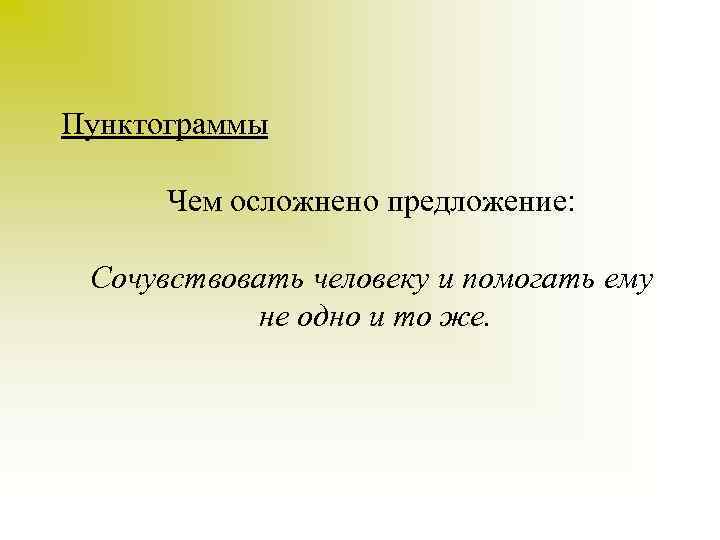 Пунктограммы Чем осложнено предложение: Сочувствовать человеку и помогать ему не одно и то же.