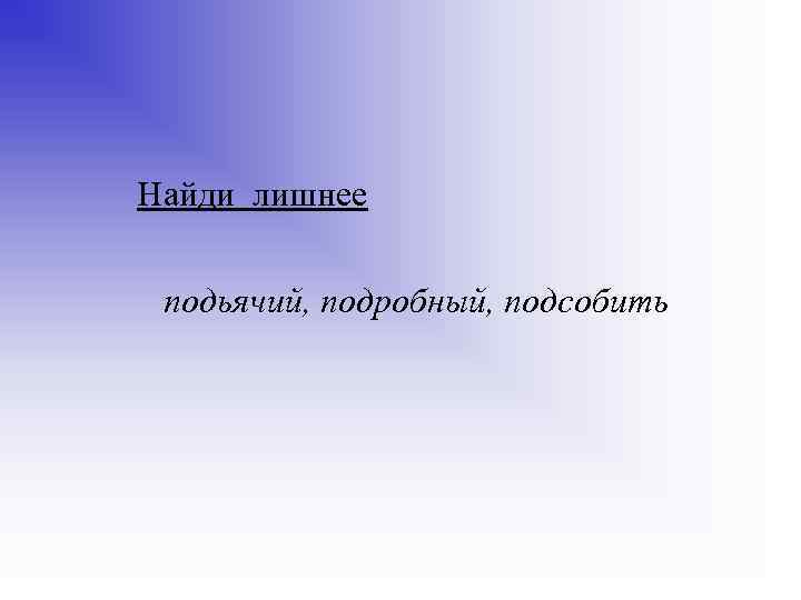 Найди лишнее подьячий, подробный, подсобить 