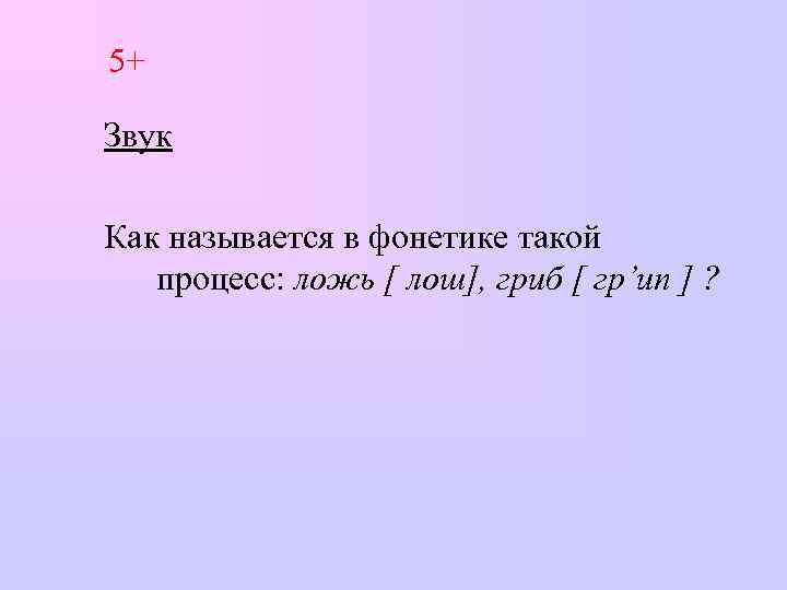 5+ Звук Как называется в фонетике такой процесс: ложь [ лош], гриб [ гр’ип